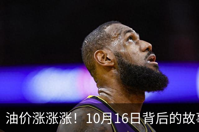 油价涨涨涨！10月16日背后的故事与未来预告